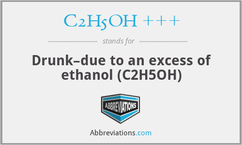 C2H5OH +++ - Drunk–due to an excess of ethanol (C2H5OH)
